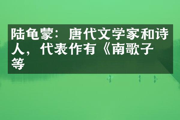 陆龟蒙：唐代文学家和诗人，代表作有《南歌子》等