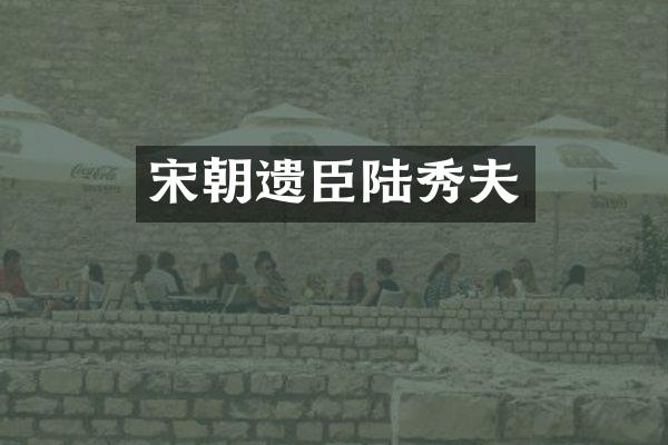 宋朝遗臣陆秀夫
