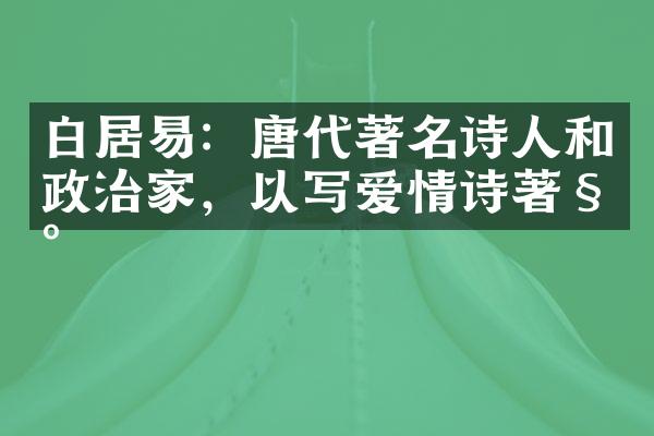 白居易：唐代著名诗人和政治家，以写爱情诗著称