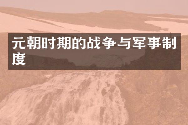 元朝时期的战争与军事制度