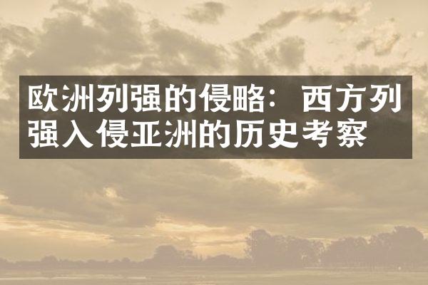 欧洲列强的侵略：西方列强入侵亚洲的历史考察