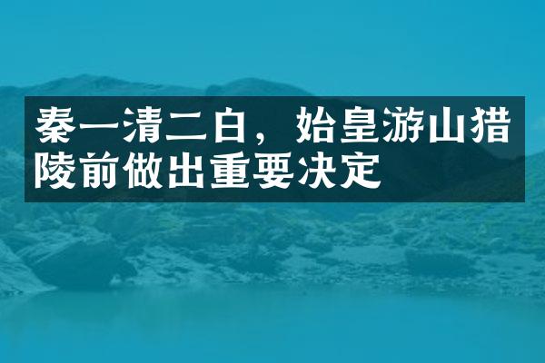 秦一清二白，始皇游山猎陵前做出重要决定
