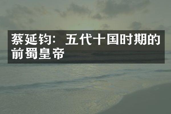 蔡延钧：五代十国时期的前蜀皇帝
