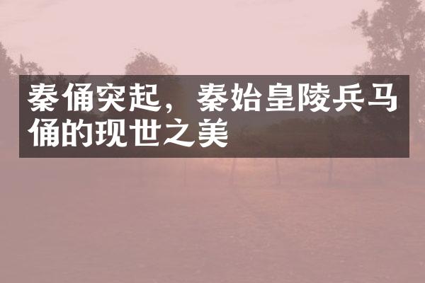 秦俑突起，秦始皇陵兵马俑的现世之美