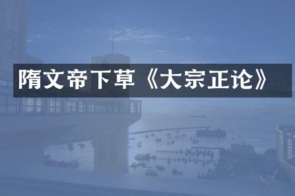 隋文帝下草《大宗正论》