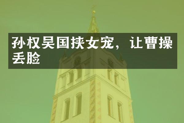 孙权吴国挟女宠，让曹操丢脸
