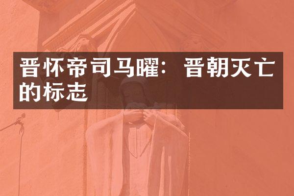 晋怀帝司马曜：晋朝灭亡的标志