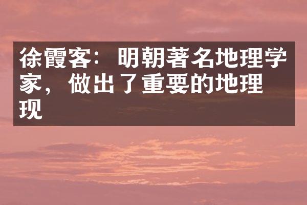徐霞客：明朝著名地理学家，做出了重要的地理发现
