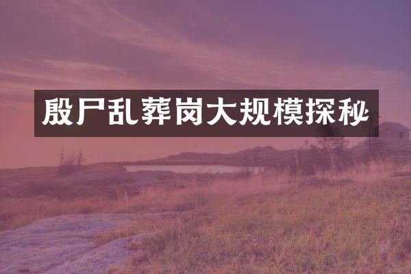 殷尸乱葬岗大规模探秘