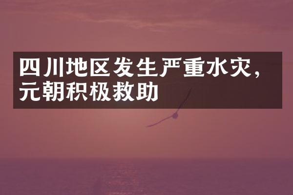 四川地区发生严重水灾，元朝积极救助