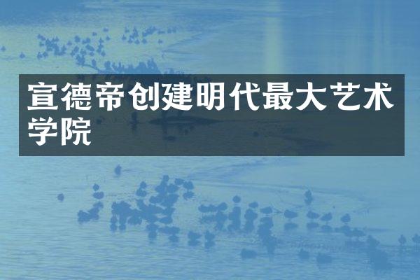 宣德帝创建明代最大艺术学院