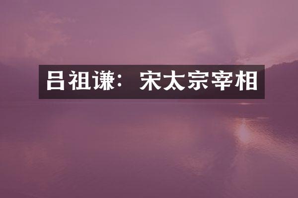 吕祖谦：宋太宗宰相