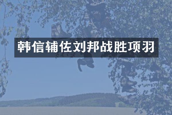 韩信辅佐刘邦战胜项羽