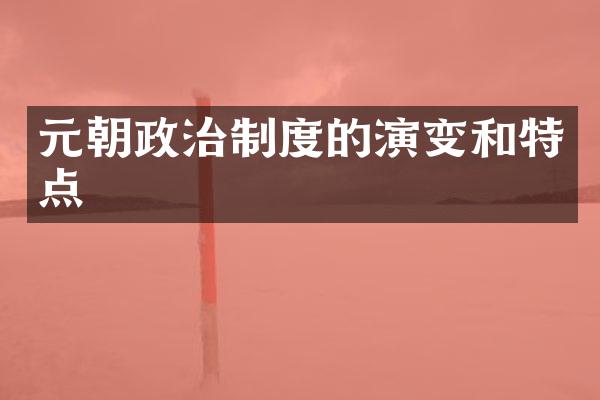 元朝政治制度的演变和特点