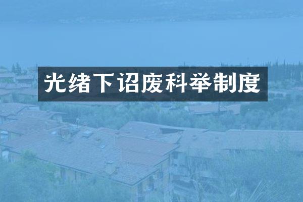光绪下诏废科举制度