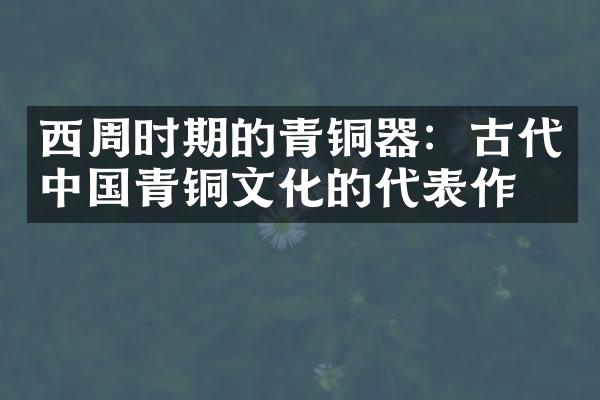 西周时期的青铜器：古代中国青铜文化的代表作