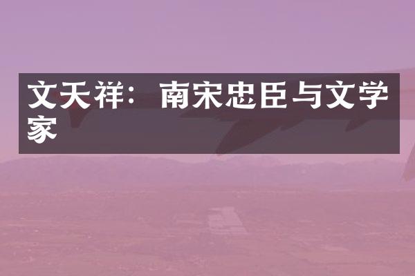 文天祥：南宋忠臣与文学家
