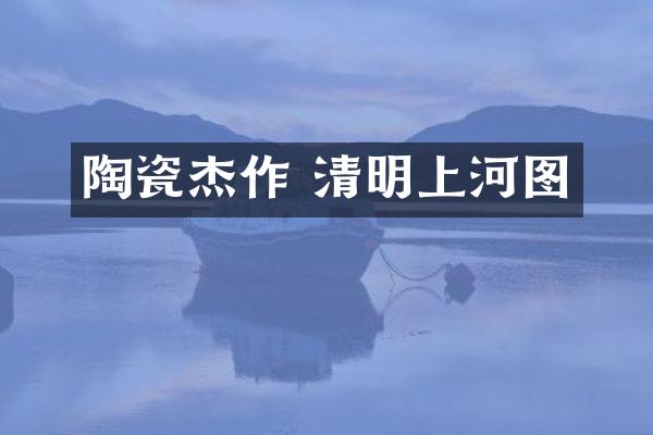 陶瓷杰作 清明上河图