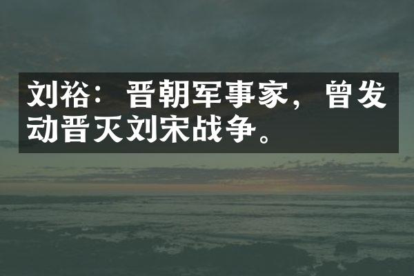刘裕：晋朝军事家，曾发动晋灭刘宋战争。