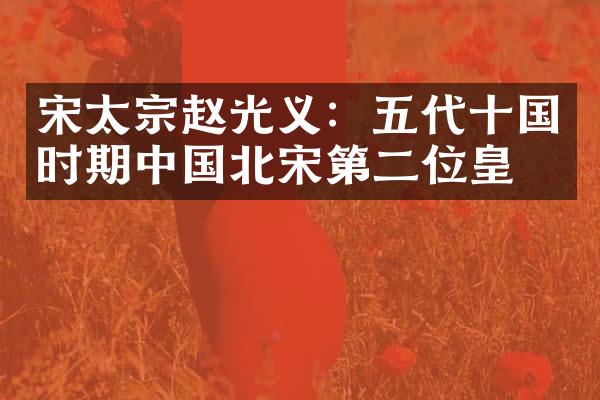 宋太宗赵光义：五代十国时期中国北宋第二位皇帝