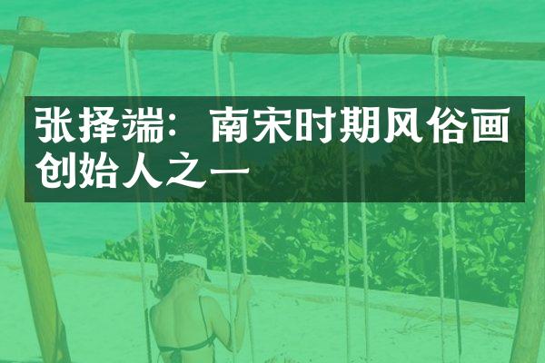 张择端：南宋时期风俗画创始人之一