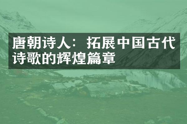 唐朝诗人：拓展中国古代诗歌的辉煌篇章