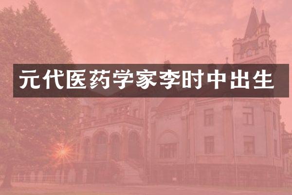元代医药学家李时中出生