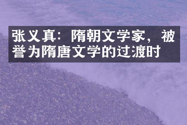 张义真：隋朝文学家，被誉为隋唐文学的过渡时期
