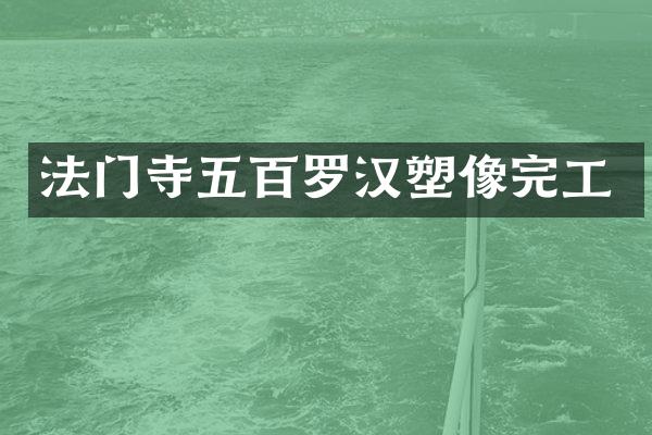 法门寺五百罗汉塑像完工