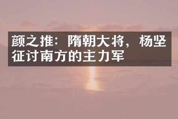 颜之推：隋朝大将，杨坚征讨南方的主力军