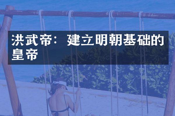 洪武帝：建立明朝基础的皇帝