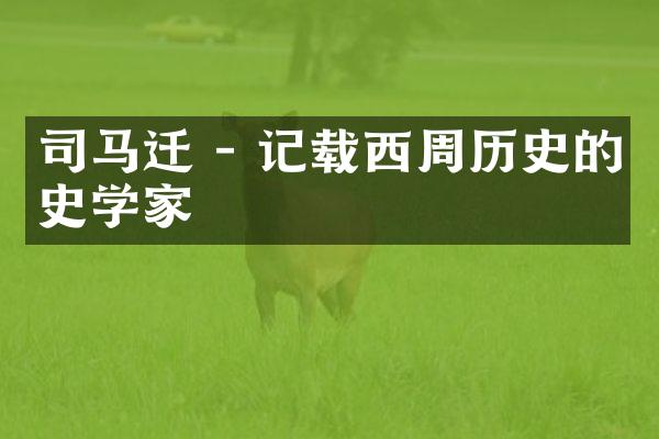 司马迁 - 记载西周历史的史学家