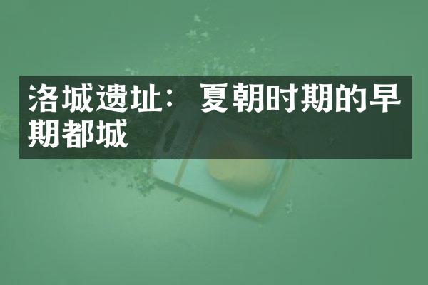 洛城遗址：夏朝时期的早期都城