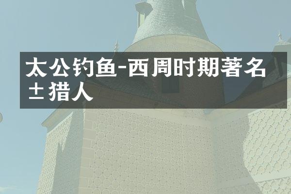 太公钓鱼-西周时期著名爱猎人