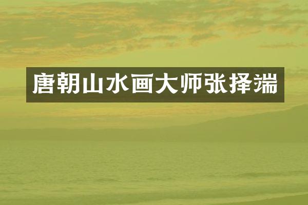 唐朝山水画大师张择端