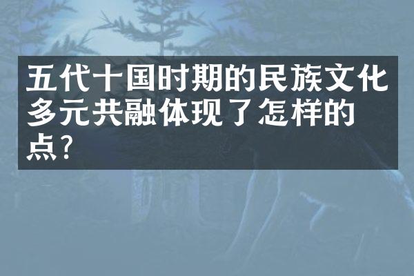 五代十国时期的民族文化多元共融体现了怎样的特点？