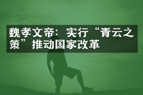 魏孝文帝：实行“青云之策”推动国家改革