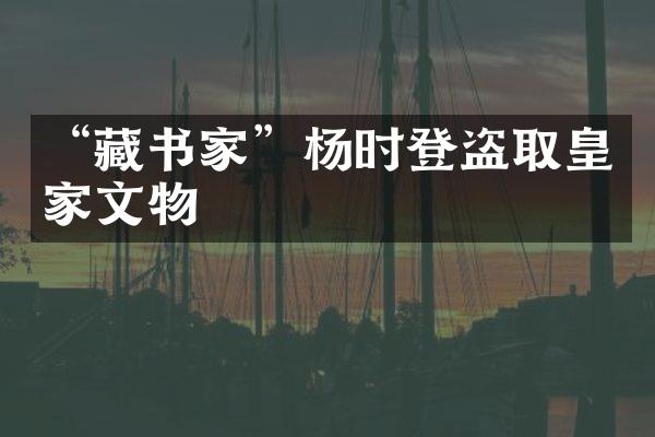“藏书家”杨时登盗取皇家文物