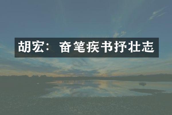 胡宏：奋笔疾书抒壮志