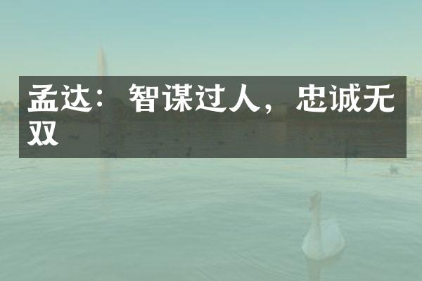 孟达：智谋过人，忠诚无双