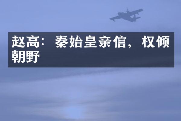 赵高：秦始皇亲信，权倾朝野