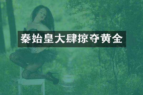 秦始皇大肆掠夺黄金