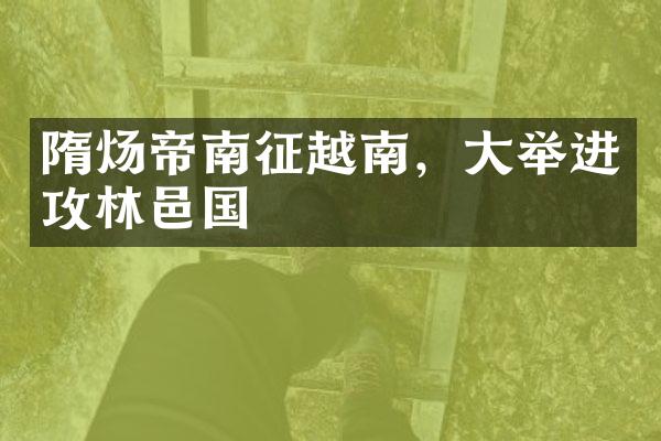 隋炀帝南征越南，大举进攻林邑国