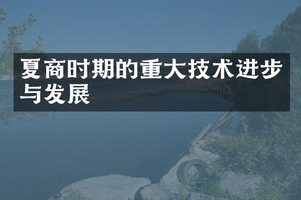 夏商时期的重大技术进步与发展