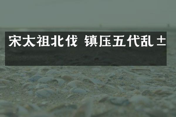宋太祖北伐 镇压五代乱局