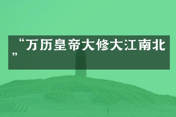“万历皇帝大修大江南北”