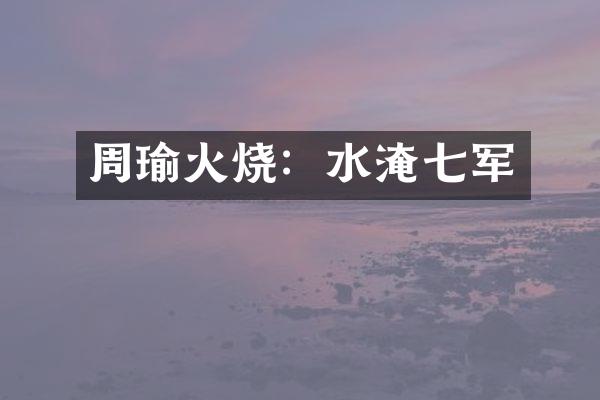 周瑜火烧：水淹七军