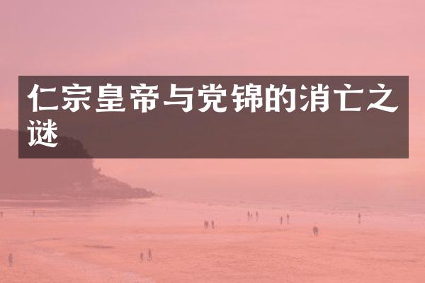 仁宗皇帝与党锦的消亡之谜