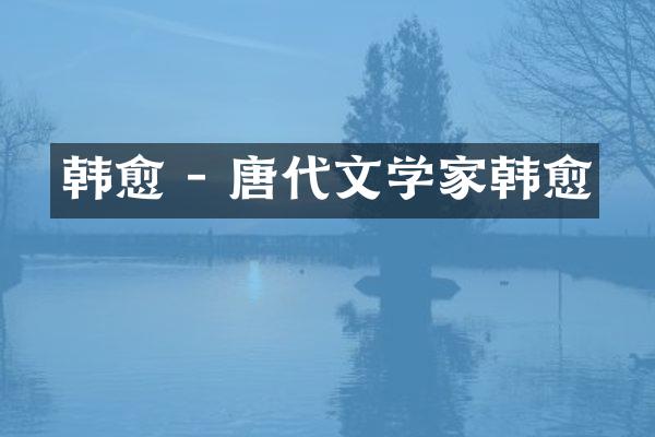 韩愈 - 唐代文学家韩愈