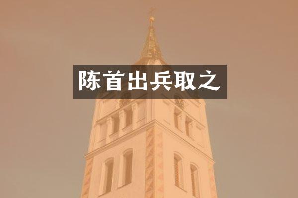 陈首出兵取之